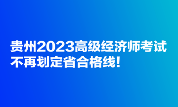 貴州2023高級經(jīng)濟(jì)師考試不再劃定省合格線！