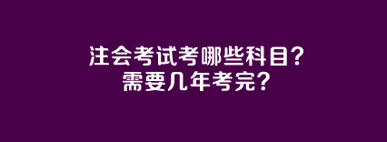 注會(huì)考試考哪些科目？需要幾年考完？