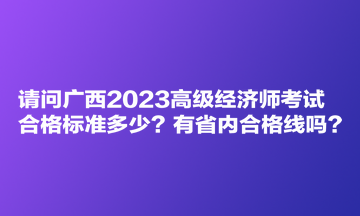 請問廣西2023高級經(jīng)濟(jì)師考試合格標(biāo)準(zhǔn)多少？有省內(nèi)合格線嗎？