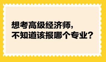 想考高級(jí)經(jīng)濟(jì)師，不知道該報(bào)哪個(gè)專業(yè)？