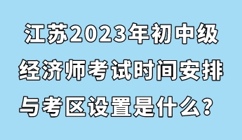 江蘇2023年初中級(jí)經(jīng)濟(jì)師考試時(shí)間安排與考區(qū)設(shè)置是什么？