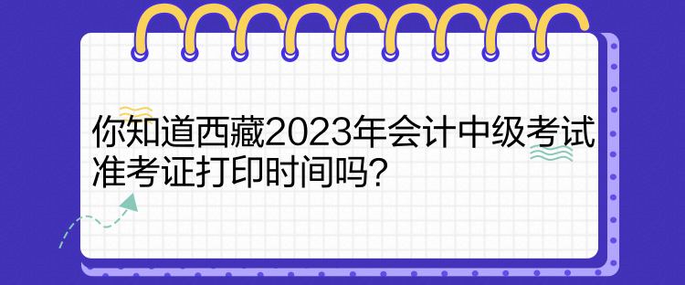 你知道西藏2023年會計中級考試準考證打印時間嗎？