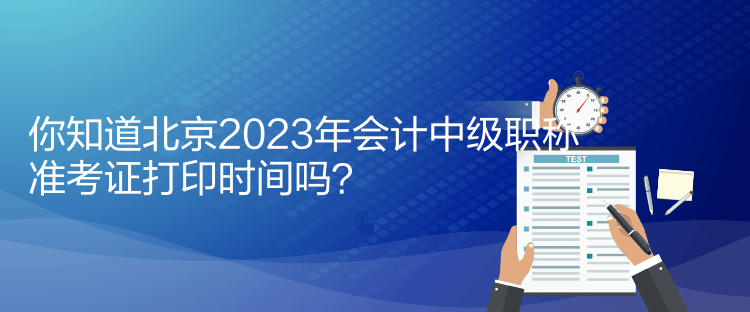 你知道北京2023年會(huì)計(jì)中級(jí)職稱(chēng)準(zhǔn)考證打印時(shí)間嗎？