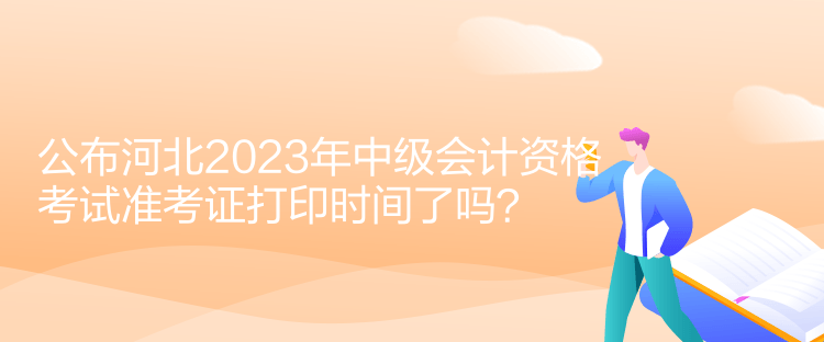 公布河北2023年中級(jí)會(huì)計(jì)資格考試準(zhǔn)考證打印時(shí)間了嗎？