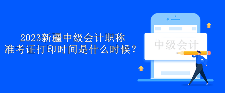 2023新疆中級會計職稱準(zhǔn)考證打印時間是什么時候？