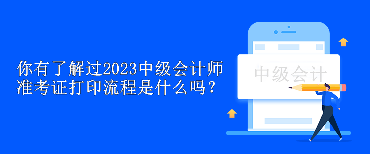 你有了解過2023中級會計師準(zhǔn)考證打印流程是什么嗎？