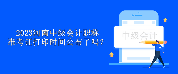 2023河南中級會計職稱準考證打印時間公布了嗎？