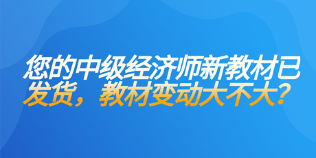 您的中級經(jīng)濟(jì)師新教材已發(fā)貨 教材變動(dòng)大不大？