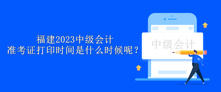 福建2023中級會計準(zhǔn)考證打印時間是什么時候呢？