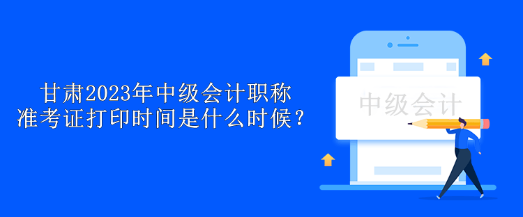 甘肅2023年中級(jí)會(huì)計(jì)職稱準(zhǔn)考證打印時(shí)間是什么時(shí)候？