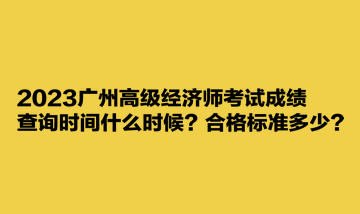 2023廣州高級(jí)經(jīng)濟(jì)師考試成績(jī)查詢時(shí)間什么時(shí)候？合格標(biāo)準(zhǔn)多少？