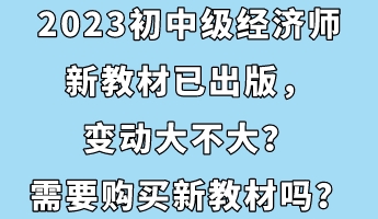 2023初中級經(jīng)濟師新教材已出版，變動大不大？需要購買新教材嗎？