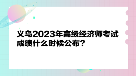 義烏2023年高級(jí)經(jīng)濟(jì)師考試成績什么時(shí)候公布？