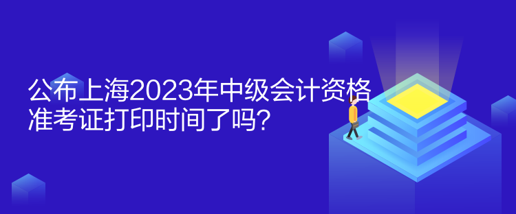 公布上海2023年中級(jí)會(huì)計(jì)資格準(zhǔn)考證打印時(shí)間了嗎？