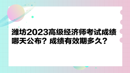 濰坊2023高級經(jīng)濟師考試成績哪天公布？成績有效期多久？