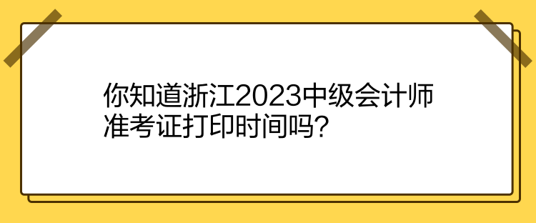 你知道浙江2023中級(jí)會(huì)計(jì)師準(zhǔn)考證打印時(shí)間嗎？