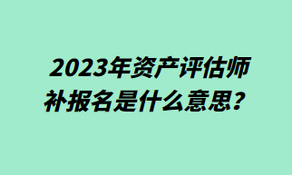 2023年資產(chǎn)評(píng)估師補(bǔ)報(bào)名什么意思？