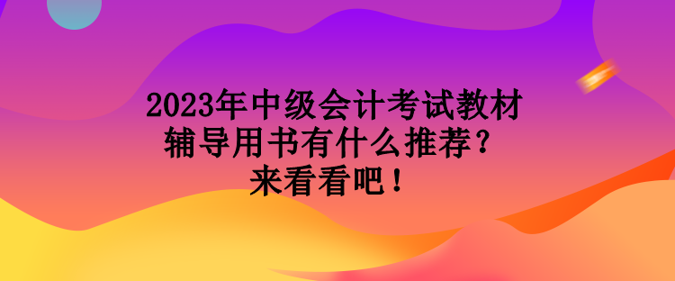 2023年中級會計考試教材輔導用書有什么推薦？來看看吧！