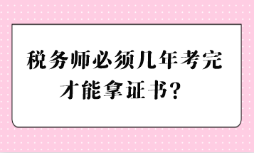 稅務(wù)師必須幾年考完才能拿證書？