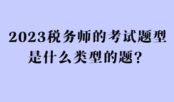 2023稅務(wù)師的考試題型是什么類型的題？