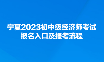 寧夏2023初中級經(jīng)濟師考試報名入口及報考流程