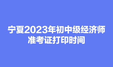 寧夏2023年初中級經(jīng)濟(jì)師準(zhǔn)考證打印時間