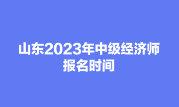 山東2023年中級(jí)經(jīng)濟(jì)師報(bào)名時(shí)間