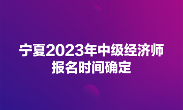 寧夏2023年中級(jí)經(jīng)濟(jì)師報(bào)名時(shí)間確定