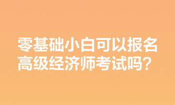 零基礎(chǔ)小白可以報(bào)名高級(jí)經(jīng)濟(jì)師考試嗎？