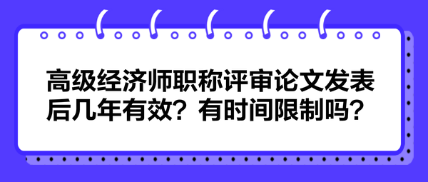 高級(jí)經(jīng)濟(jì)師職稱評(píng)審論文發(fā)表后幾年有效？有時(shí)間限制嗎？