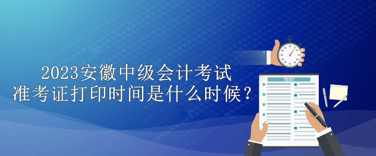 2023安徽中級(jí)會(huì)計(jì)考試準(zhǔn)考證打印時(shí)間是什么時(shí)候？