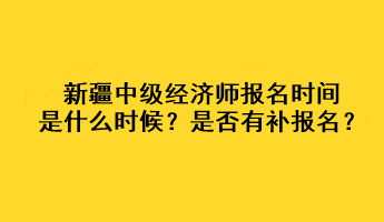 新疆2023年中級經(jīng)濟(jì)師報(bào)名時(shí)間是什么時(shí)候？是否有補(bǔ)報(bào)名？