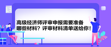 高級(jí)經(jīng)濟(jì)師評(píng)審申報(bào)需要準(zhǔn)備哪些材料？評(píng)審材料清單送給你！