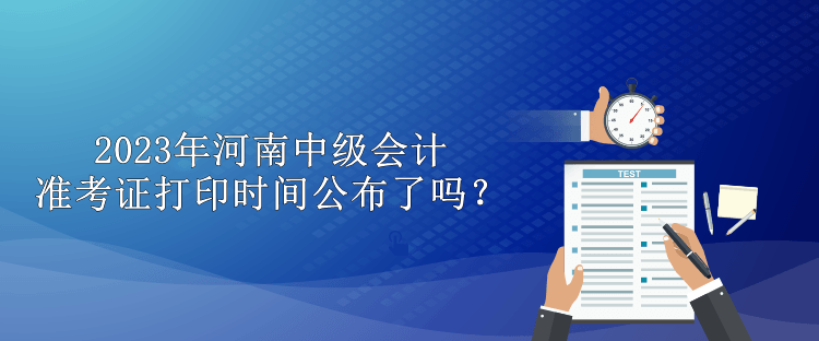 2023年河南中級會計準考證打印時間公布了嗎？