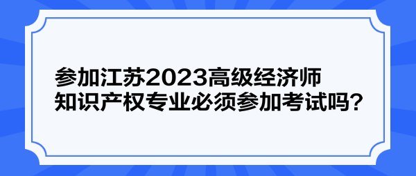 參加江蘇2023高級(jí)經(jīng)濟(jì)師知識(shí)產(chǎn)權(quán)專業(yè)必須參加考試嗎？