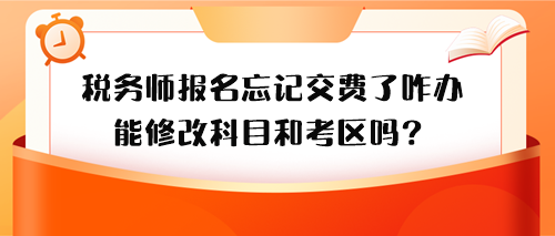 稅務(wù)師報名忘記交費了怎么辦？能修改科目和考區(qū)嗎？