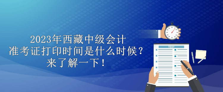 2023年西藏中級會計(jì)準(zhǔn)考證打印時(shí)間是什么時(shí)候？來了解一下！