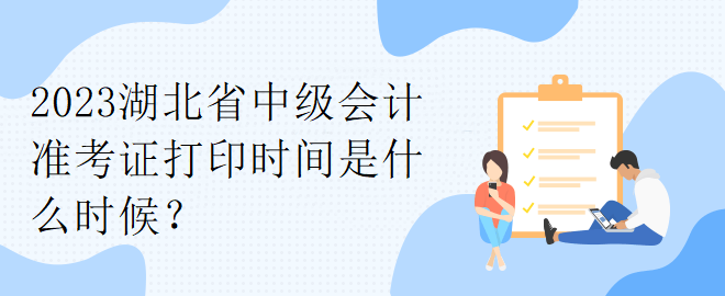 2023湖北省中級(jí)會(huì)計(jì)準(zhǔn)考證打印時(shí)間是什么時(shí)候？