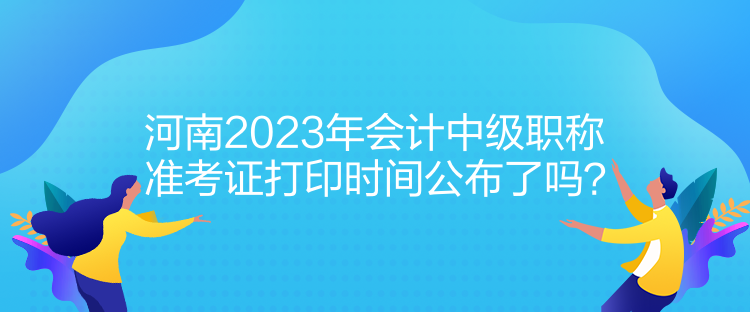 河南2023年會計中級職稱準(zhǔn)考證打印時間公布了嗎？