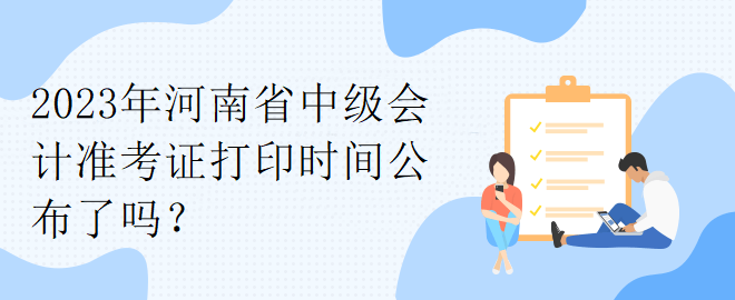 2023年河南省中級(jí)會(huì)計(jì)準(zhǔn)考證打印時(shí)間公布了嗎？