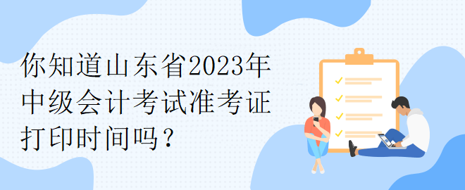 你知道山東省2023年中級會計考試準(zhǔn)考證打印時間嗎？