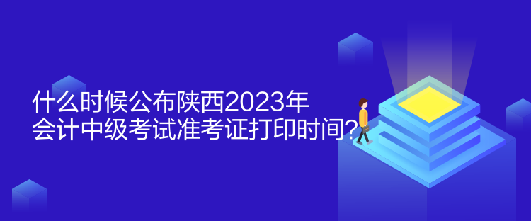 什么時候公布陜西2023年會計中級考試準考證打印時間？