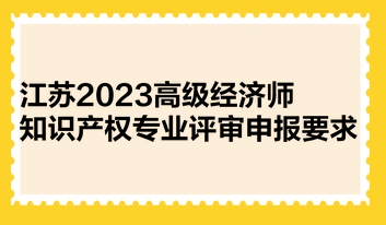 江蘇2023高級(jí)經(jīng)濟(jì)師知識(shí)產(chǎn)權(quán)專業(yè)評(píng)審申報(bào)要求