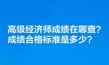 高級經(jīng)濟師成績在哪查？成績合格標準是多少？