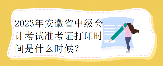 2023年安徽省中級(jí)會(huì)計(jì)考試準(zhǔn)考證打印時(shí)間是什么時(shí)候？ 