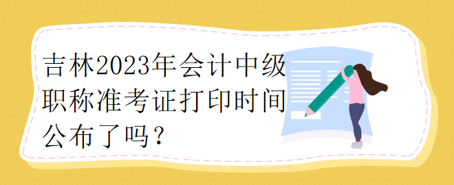 吉林2023年會(huì)計(jì)中級(jí)職稱(chēng)準(zhǔn)考證打印時(shí)間公布了嗎？