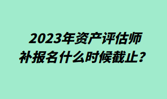 2023年資產(chǎn)評估師補(bǔ)報名什么時候截止？