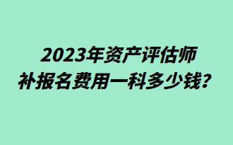 2023年資產(chǎn)評(píng)估師補(bǔ)報(bào)名費(fèi)用一科多少錢？