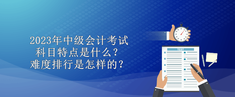 2023年中級會計考試科目特點是什么？難度排行是怎樣的？