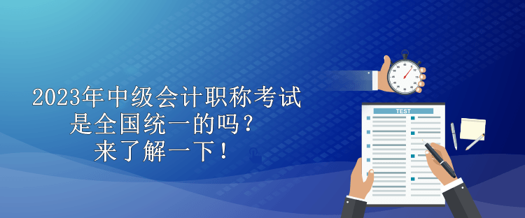 2023年中級會計職稱考試是全國統(tǒng)一的嗎？來了解一下！